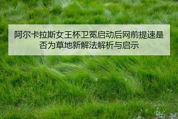 阿尔卡拉斯女王杯卫冕启动后网前提速是否为草地新解法解析与启示