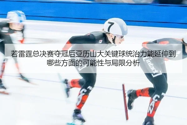 ruo-lei-ting-zong-jue-sai-duo-guan-hou-ya-li-shan-da-guan-jian-qiu-tong-zhi-li-neng-yan-shen-dao-na-xie-fang-mian-de-ke-2-745.jpg