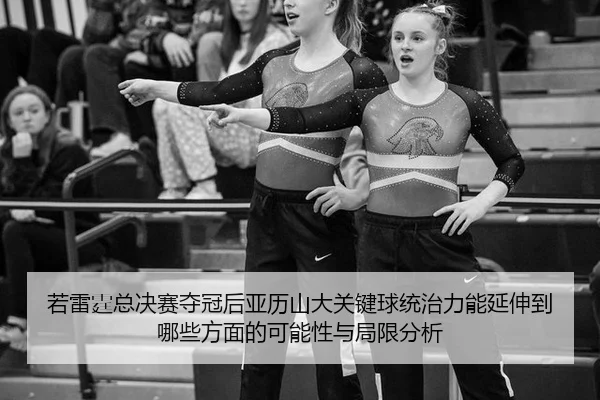 若雷霆总决赛夺冠后亚历山大关键球统治力能延伸到哪些方面的可能性与局限分析