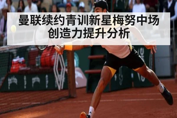 曼联续约青训新星梅努中场创造力提升分析