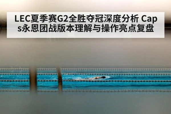 LEC夏季赛G2全胜夺冠深度分析 Caps永恩团战版本理解与操作亮点复盘
