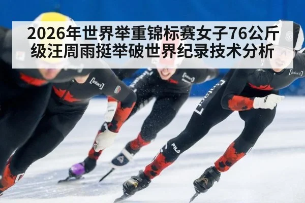 2026年世界举重锦标赛女子76公斤级汪周雨挺举破世界纪录技术分析