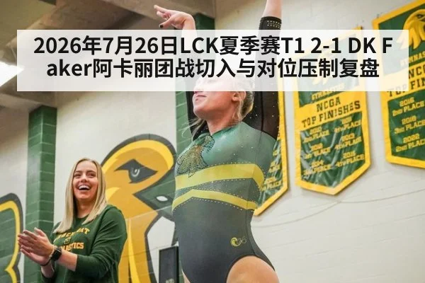 2026年7月26日LCK夏季赛T1 2-1 DK Faker阿卡丽团战切入与对位压制复盘