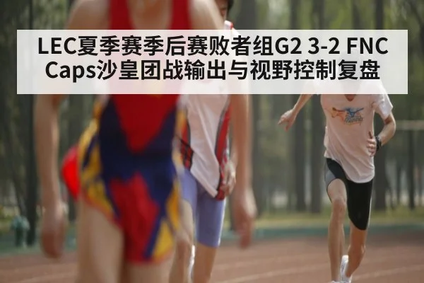 LEC夏季赛季后赛败者组G2 3-2 FNC Caps沙皇团战输出与视野控制复盘