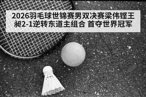 2026羽毛球世锦赛男双决赛梁伟铿王昶2-1逆转东道主组合 首夺世界冠军
